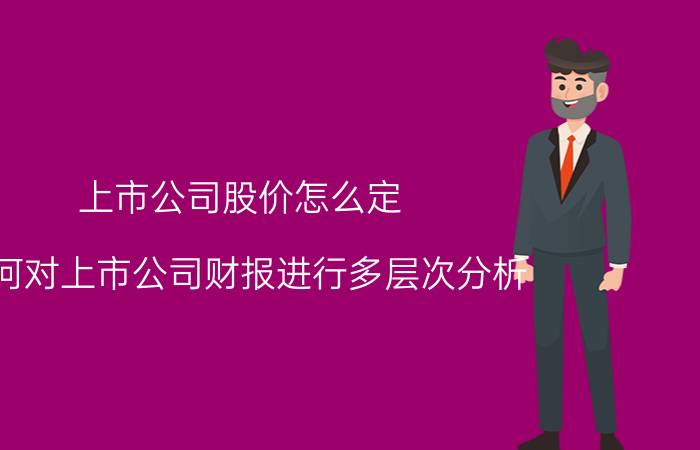 上市公司股价怎么定 如何对上市公司财报进行多层次分析？